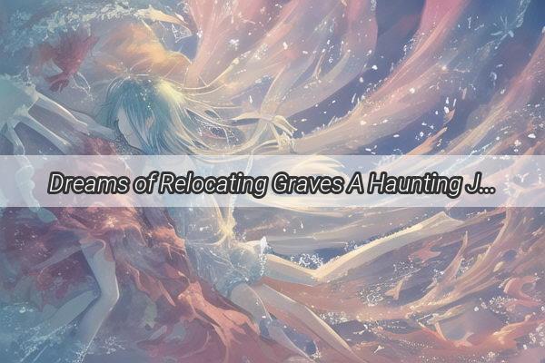 Dreams of Relocating Graves A Haunting Journey Through the Veil of the Subconscious